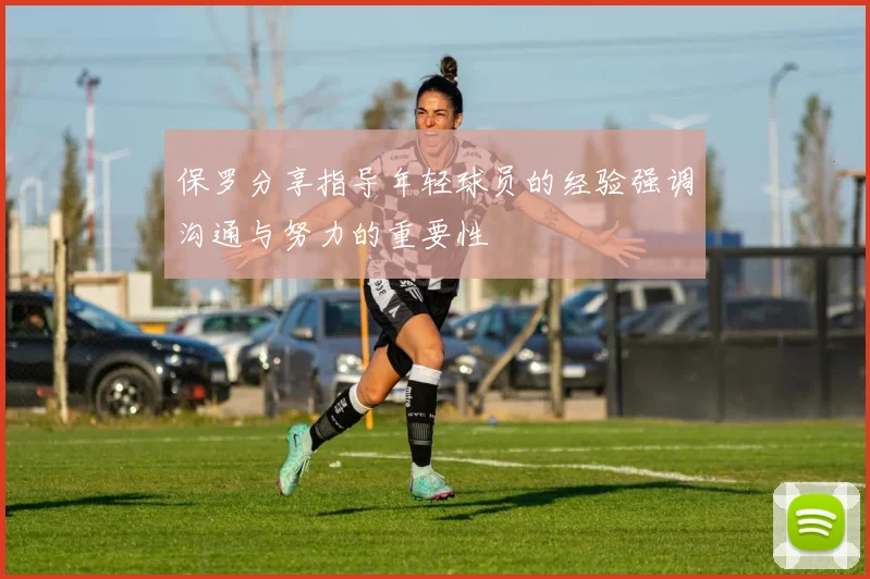 保罗分享指导年轻球员的经验强调沟通与努力的重要性