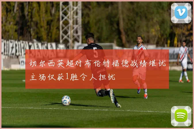 切尔西英超对布伦特福德战绩堪忧主场仅获1胜令人担忧