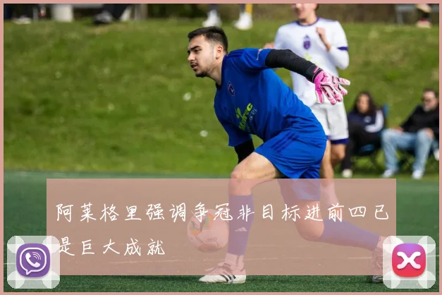 阿莱格里强调争冠非目标进前四已是巨大成就