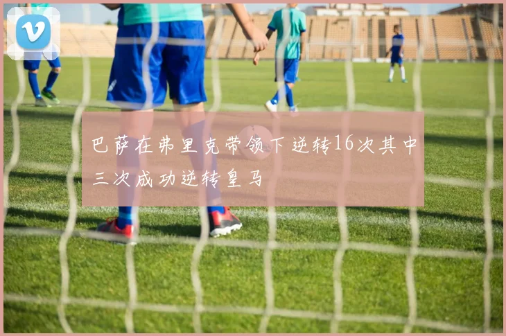 巴萨在弗里克带领下逆转16次其中三次成功逆转皇马