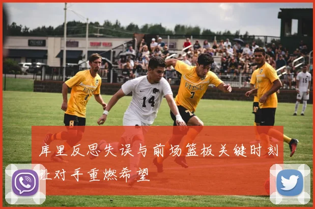 库里反思失误与前场篮板关键时刻让对手重燃希望