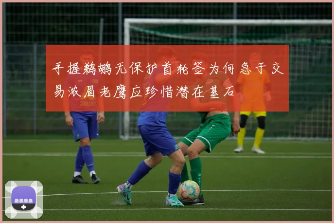 手握鹈鹕无保护首轮签为何急于交易浓眉老鹰应珍惜潜在基石