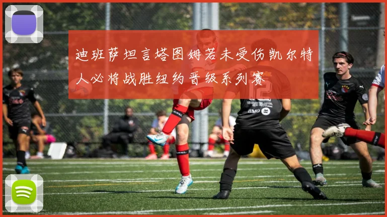 迪班萨坦言塔图姆若未受伤凯尔特人必将战胜纽约晋级系列赛