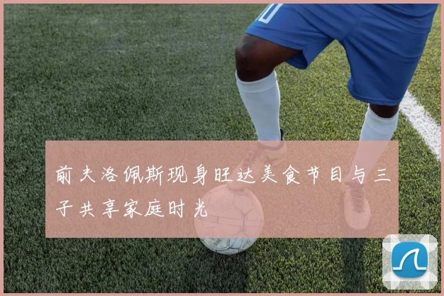 前夫洛佩斯现身旺达美食节目与三子共享家庭时光