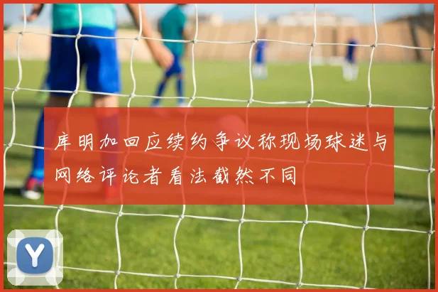 库明加回应续约争议称现场球迷与网络评论者看法截然不同
