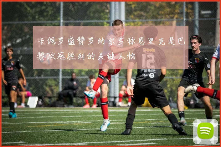 卡佩罗盛赞罗纳尔多称恩里克是巴黎欧冠胜利的关键人物