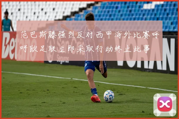 范巴斯滕强烈反对西甲海外比赛呼吁欧足联立即采取行动终止此事