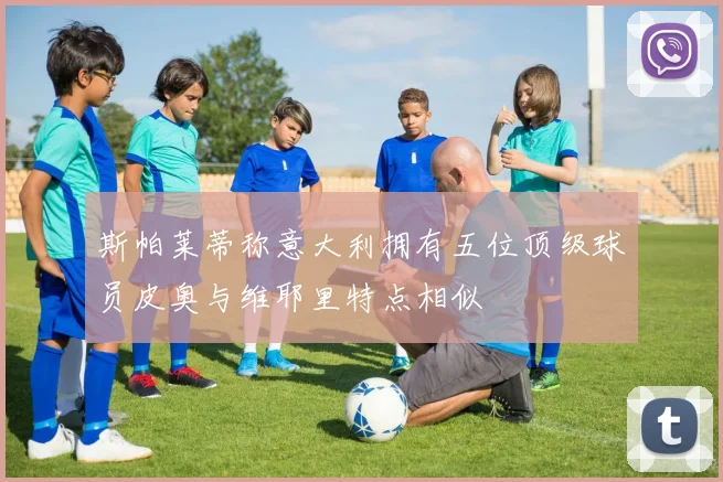 斯帕莱蒂称意大利拥有五位顶级球员皮奥与维耶里特点相似