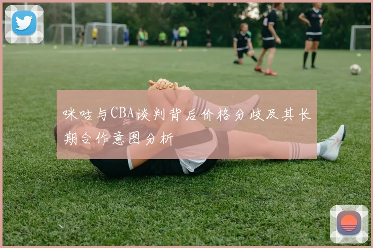 咪咕与CBA谈判背后价格分歧及其长期合作意图分析