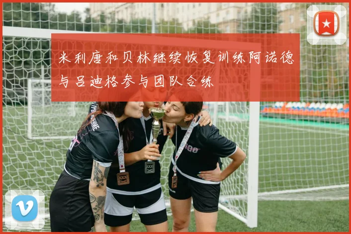 米利唐和贝林继续恢复训练阿诺德与吕迪格参与团队合练