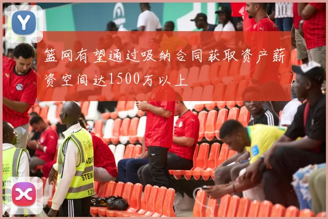 篮网有望通过吸纳合同获取资产薪资空间达1500万以上