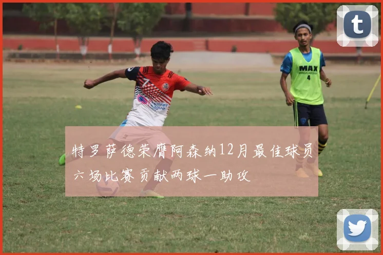 特罗萨德荣膺阿森纳12月最佳球员六场比赛贡献两球一助攻